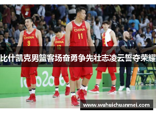 比什凯克男篮客场奋勇争先壮志凌云誓夺荣耀