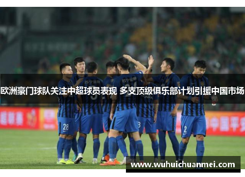 欧洲豪门球队关注中超球员表现 多支顶级俱乐部计划引援中国市场