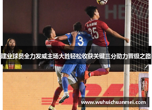 建业球员全力发威主场大胜轻松收获关键三分助力晋级之路