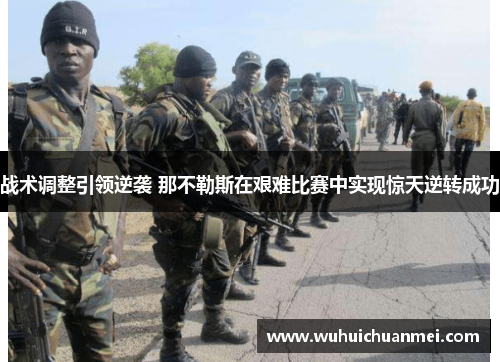战术调整引领逆袭 那不勒斯在艰难比赛中实现惊天逆转成功