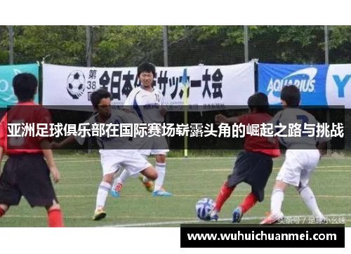 亚洲足球俱乐部在国际赛场崭露头角的崛起之路与挑战